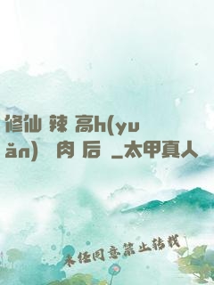 修仙 辣 高h(yuǎn) 濃肉 后宮